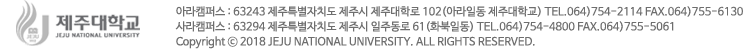 Jeju National University, 102 Jejudaehak-ro, Jeju-si, Jeju Special Self-Governing Province, 63243, Republic of Korea  제주특별자치도 제주시 일주동로 61(화북일동) 064)754-2112 E-mail. suchang2@jejunu.ac.kr COPYRIGHT 2019 JEJUNU. ALL RIGHTS RESERVED.